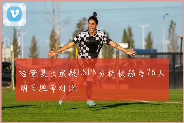 哈登复出成疑ESPN分析快船与76人明日胜率对比