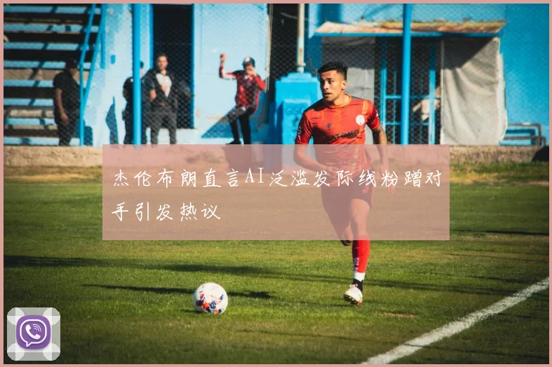 杰伦布朗直言AI泛滥发际线粉蹭对手引发热议