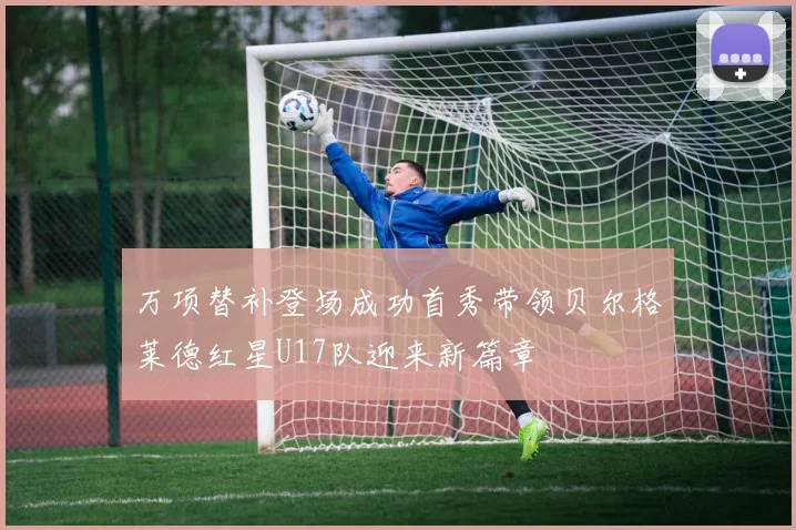 万项替补登场成功首秀带领贝尔格莱德红星U17队迎来新篇章