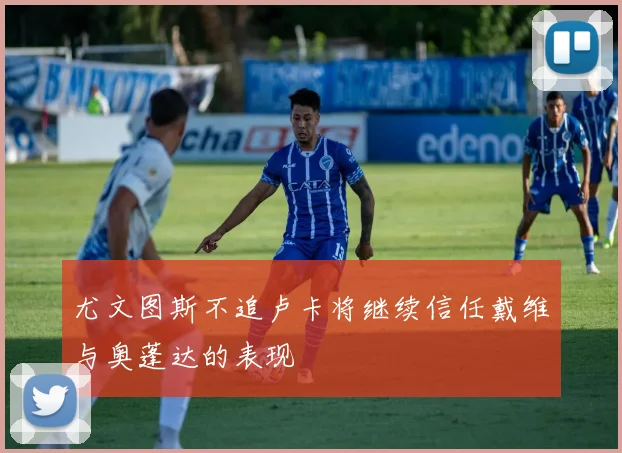 尤文图斯不追卢卡将继续信任戴维与奥蓬达的表现