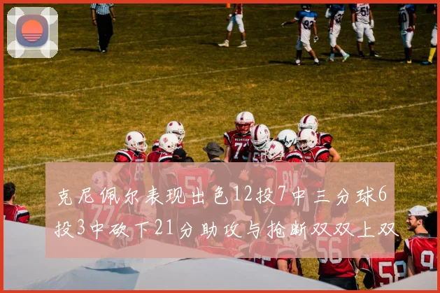 克尼佩尔表现出色12投7中三分球6投3中砍下21分助攻与抢断双双上双