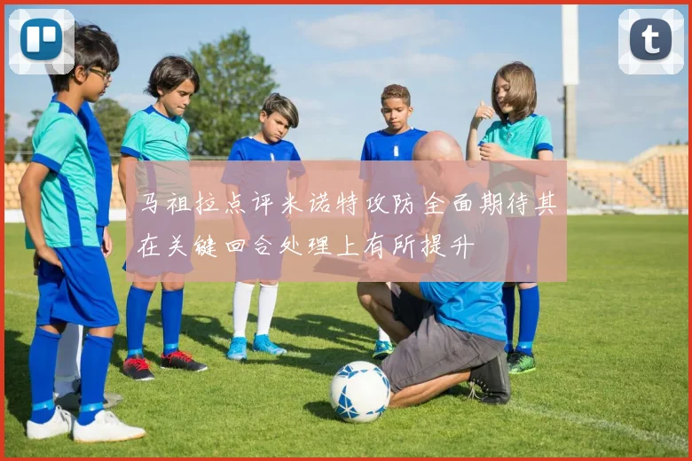马祖拉点评米诺特攻防全面期待其在关键回合处理上有所提升