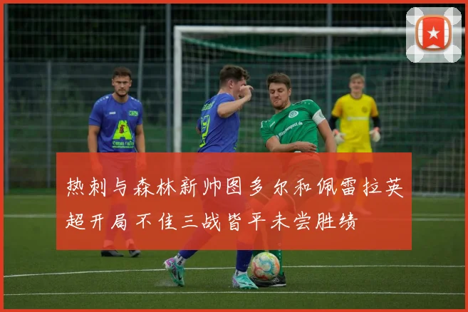 热刺与森林新帅图多尔和佩雷拉英超开局不佳三战皆平未尝胜绩