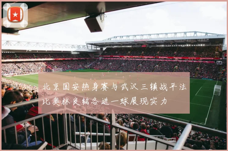 北京国安热身赛与武汉三镇战平法比奥林良铭各进一球展现实力