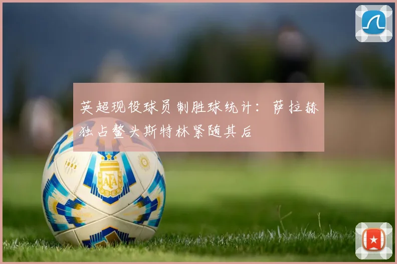 英超现役球员制胜球统计：萨拉赫独占鳌头斯特林紧随其后