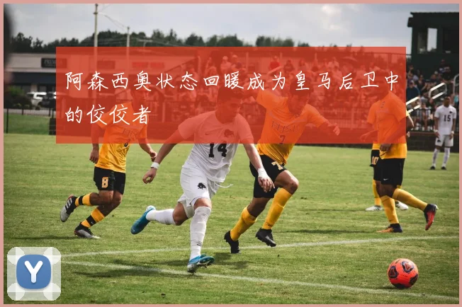 阿森西奥状态回暖成为皇马后卫中的佼佼者