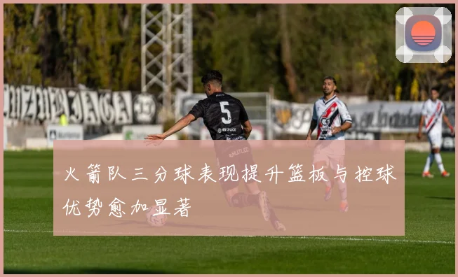 火箭队三分球表现提升篮板与控球优势愈加显著
