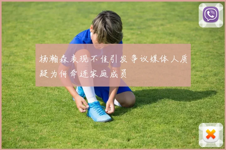 杨瀚森表现不佳引发争议媒体人质疑为何牵连家庭成员