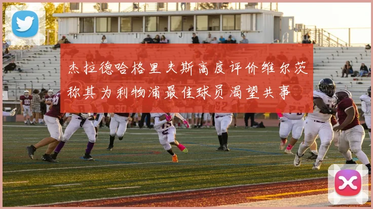 杰拉德哈格里夫斯高度评价维尔茨称其为利物浦最佳球员渴望共事