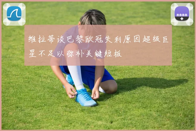 维拉蒂谈巴黎欧冠失利原因超级巨星不足以弥补关键短板