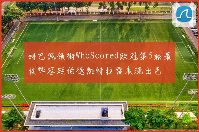 姆巴佩领衔WhoScored欧冠第5轮最佳阵容廷伯德凯特拉雷表现出色