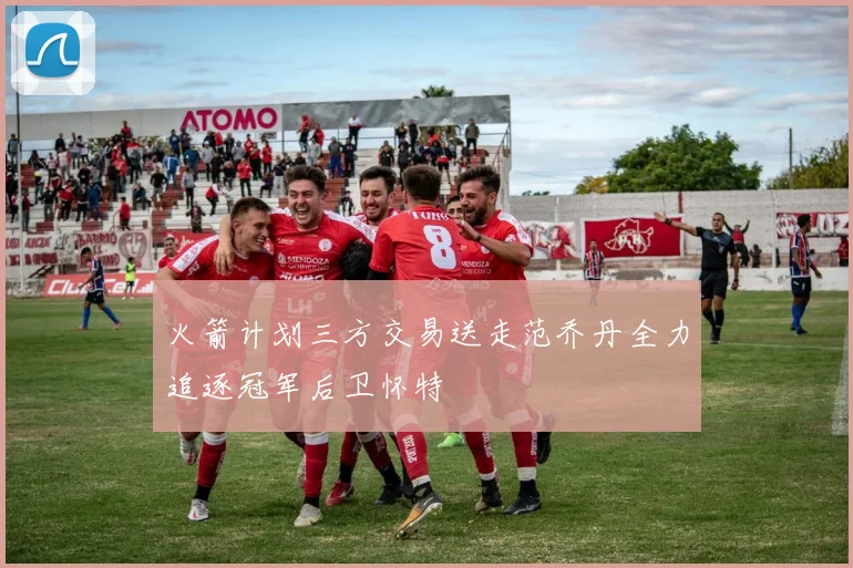 火箭计划三方交易送走范乔丹全力追逐冠军后卫怀特