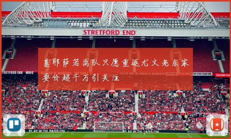 基耶萨若离队只愿重返尤文老东家要价超千万引关注