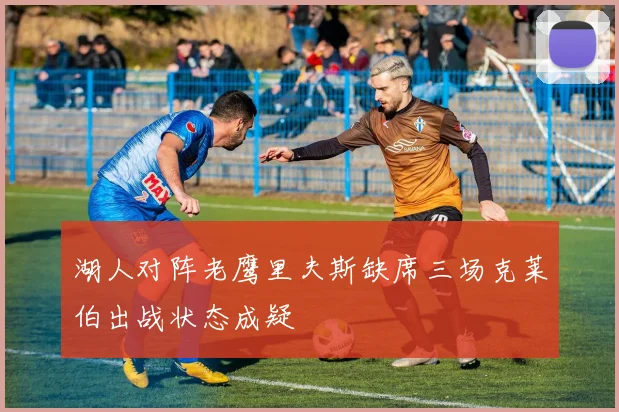 湖人对阵老鹰里夫斯缺席三场克莱伯出战状态成疑