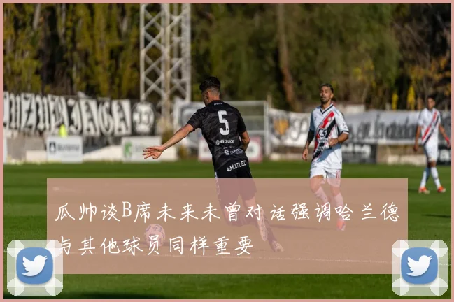 瓜帅谈B席未来未曾对话强调哈兰德与其他球员同样重要