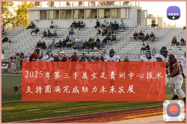 2025年第三季度女足青训中心技术支持圆满完成助力未来发展